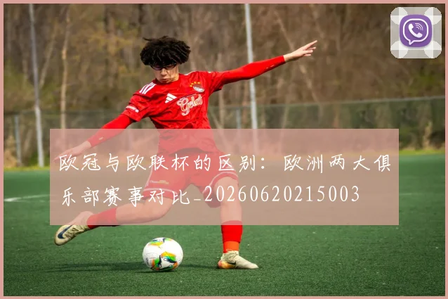 欧冠与欧联杯的区别:欧洲两大俱乐部赛事对比_20260620215003