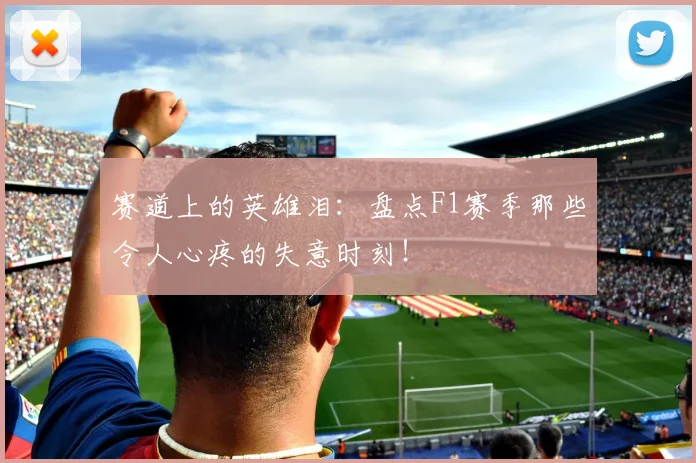 赛道上的英雄泪：盘点F1赛季那些令人心疼的失意时刻！