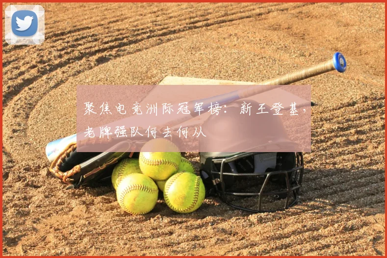 聚焦电竞洲际冠军榜:新王登基,老牌强队何去何从