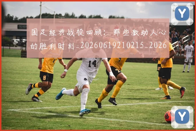 国足经典战役回顾：那些激动人心的胜利时刻_20260619210215_20260707142340