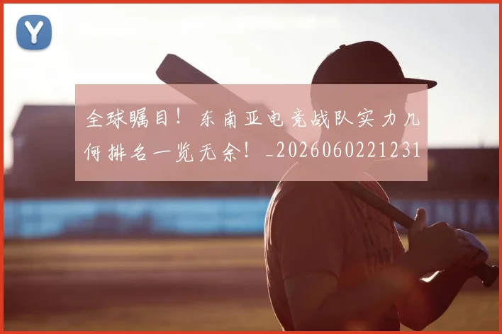 全球瞩目！东南亚电竞战队实力几何排名一览无余！_20260602212310