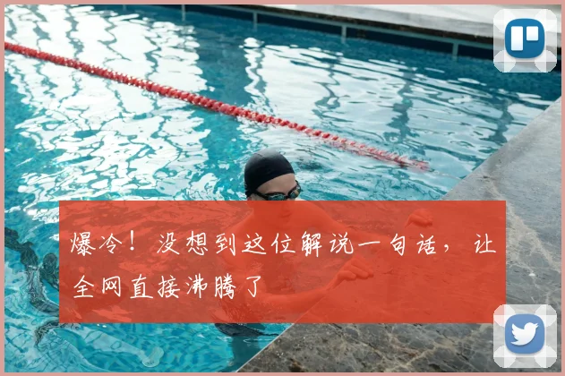 爆冷!没想到这位解说一句话,让全网直接沸腾了