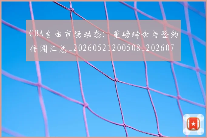 CBA自由市场动态：重磅转会与签约传闻汇总_20260521200508_20260702040815