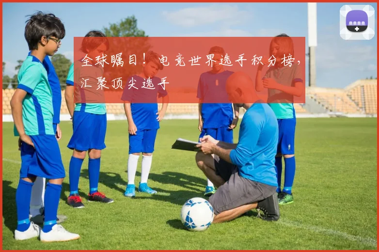 全球瞩目！电竞世界选手积分榜，汇聚顶尖选手