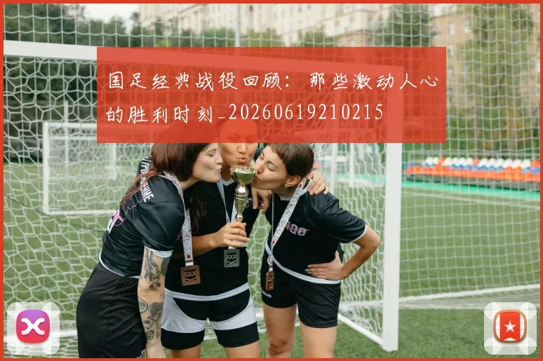 国足经典战役回顾：那些激动人心的胜利时刻_20260619210215
