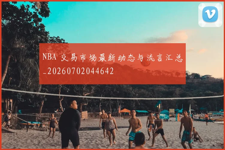 NBA 交易市场最新动态与流言汇总_20260702044642