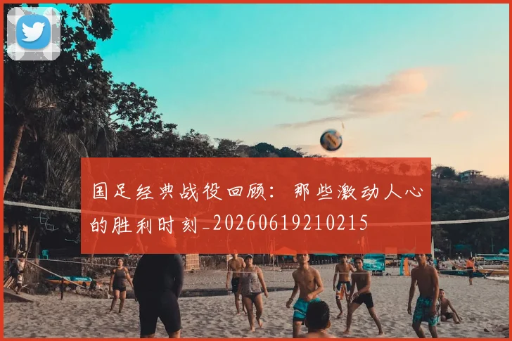 国足经典战役回顾：那些激动人心的胜利时刻_20260619210215