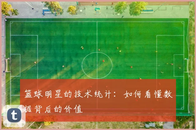 篮球明星的技术统计：如何看懂数据背后的价值