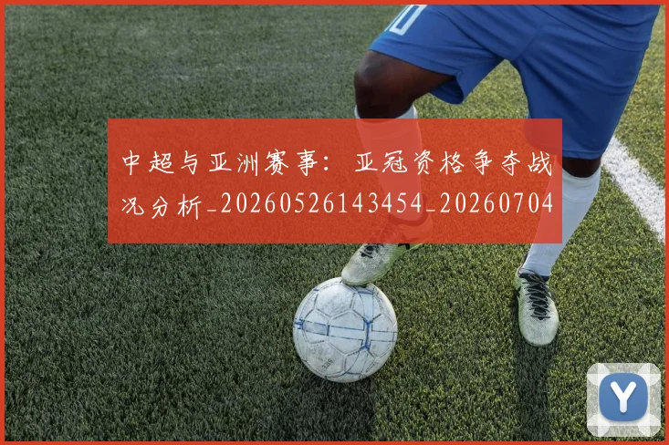 中超与亚洲赛事：亚冠资格争夺战况分析_20260526143454_20260704163857