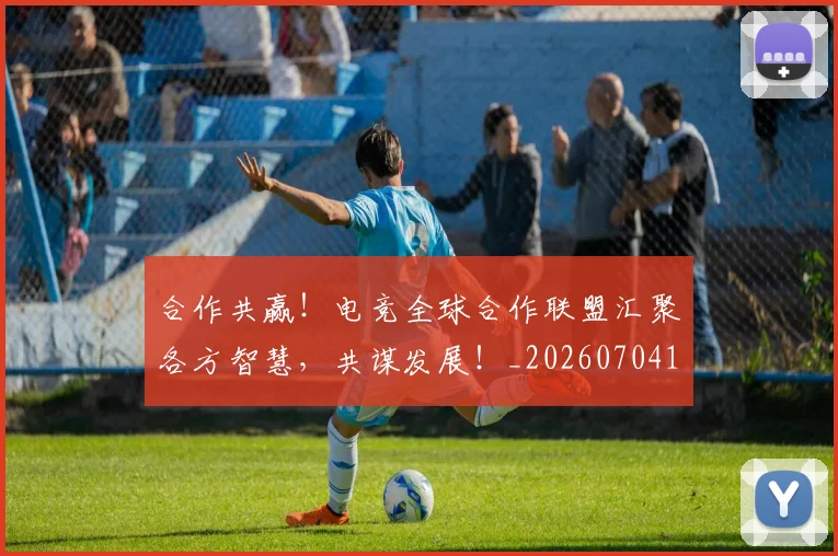 合作共赢！电竞全球合作联盟汇聚各方智慧，共谋发展！_20260704175222
