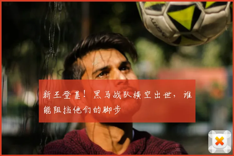 新王登基！黑马战队横空出世，谁能阻挡他们的脚步