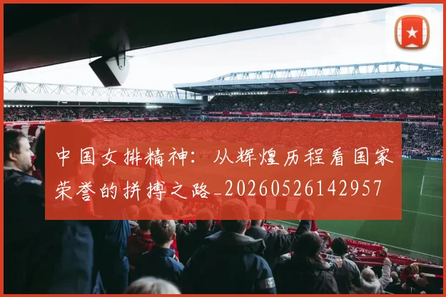 中国女排精神：从辉煌历程看国家荣誉的拼搏之路_20260526142957