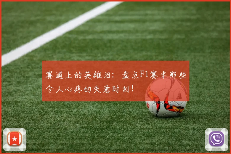 赛道上的英雄泪：盘点F1赛季那些令人心疼的失意时刻！