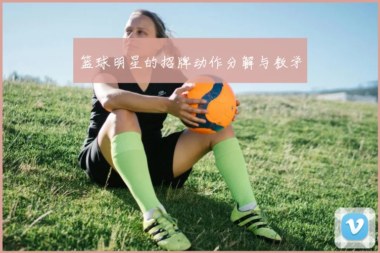 篮球明星的招牌动作分解与教学