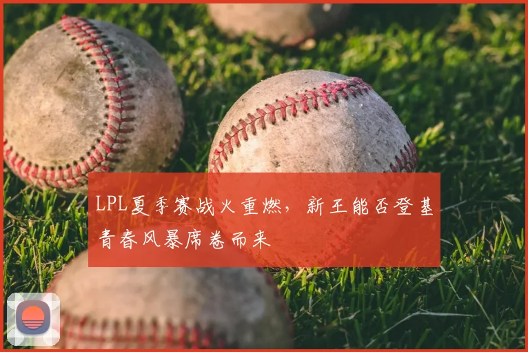 LPL夏季赛战火重燃,新王能否登基青春风暴席卷而来