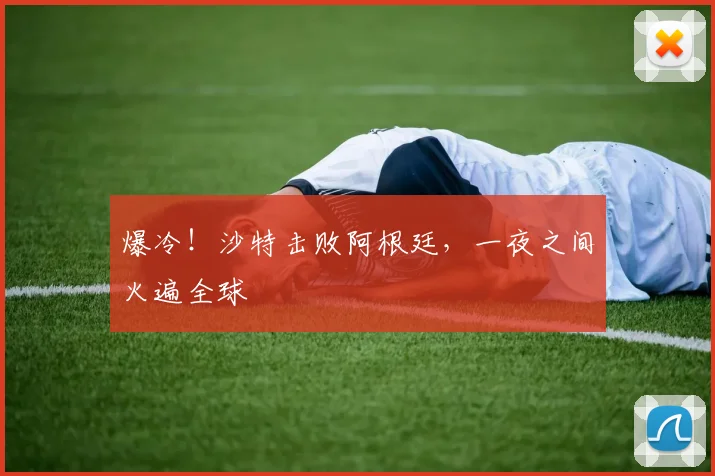 爆冷！沙特击败阿根廷，一夜之间火遍全球