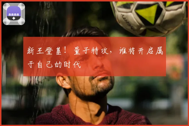 新王登基！量子特攻，谁将开启属于自己的时代