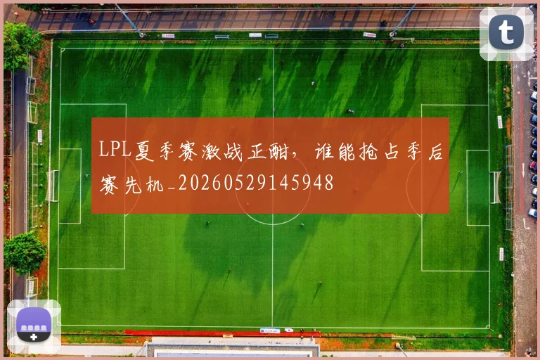 LPL夏季赛激战正酣，谁能抢占季后赛先机_20260529145948