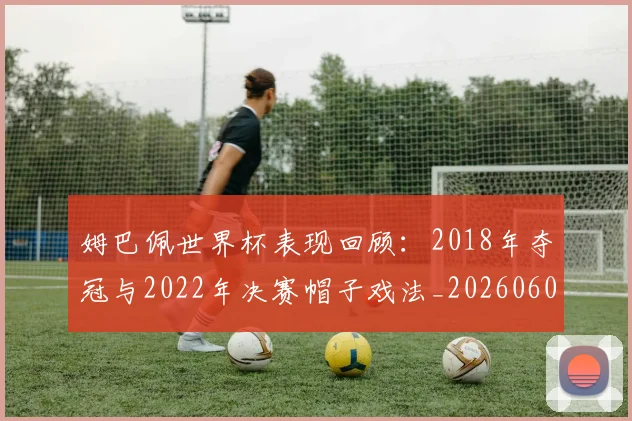姆巴佩世界杯表现回顾：2018年夺冠与2022年决赛帽子戏法_20260601134111_20260707023458