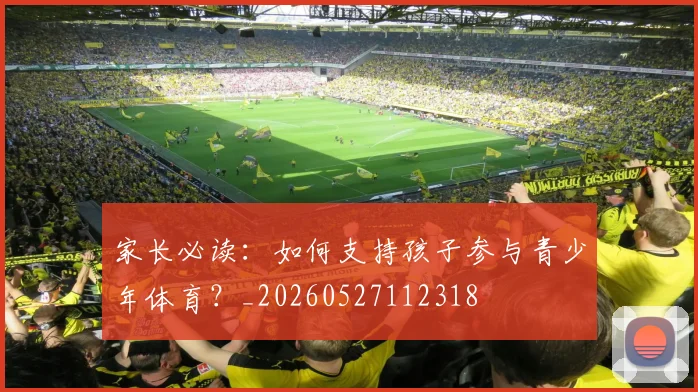 家长必读:如何支持孩子参与青少年体育?_20260527112318