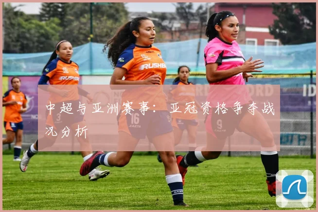 中超与亚洲赛事:亚冠资格争夺战况分析