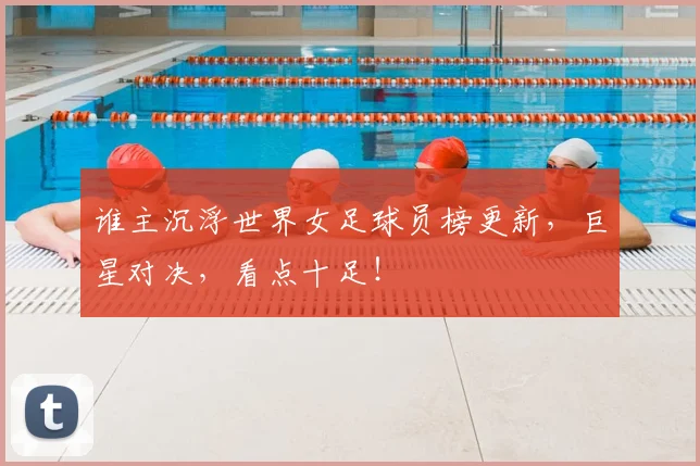 谁主沉浮世界女足球员榜更新，巨星对决，看点十足！