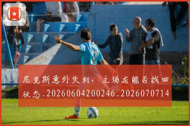 尼克斯意外失利,主场龙能否找回状态_20260604200246_20260707145641