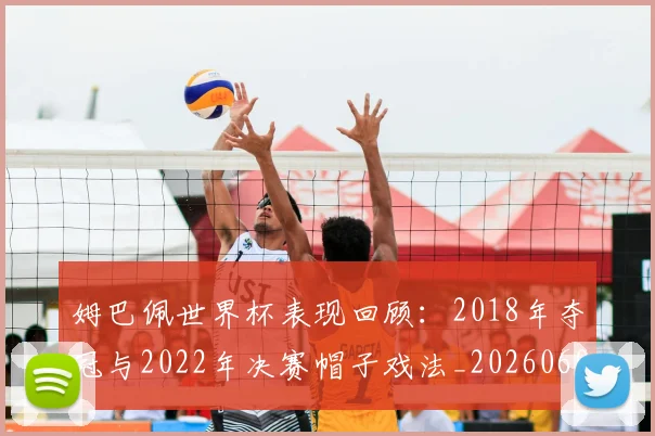 姆巴佩世界杯表现回顾:2018年夺冠与2022年决赛帽子戏法_20260601134111_20260707023458