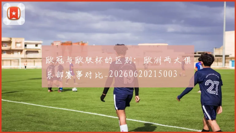 欧冠与欧联杯的区别：欧洲两大俱乐部赛事对比_20260620215003