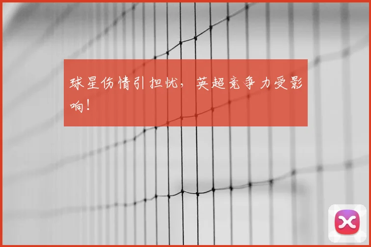 球星伤情引担忧，英超竞争力受影响！
