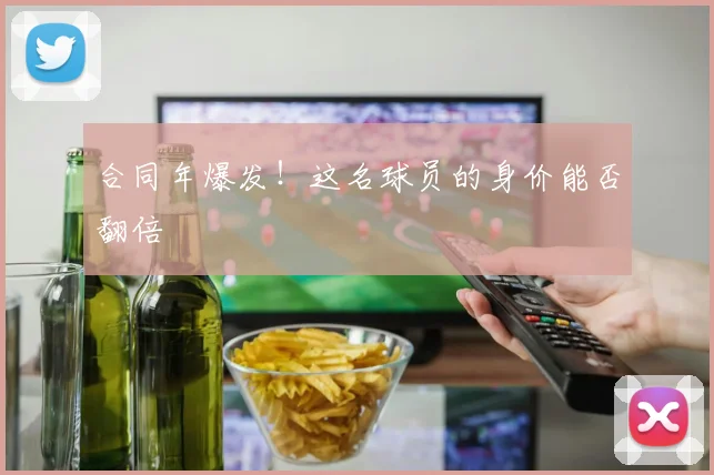 合同年爆发！这名球员的身价能否翻倍