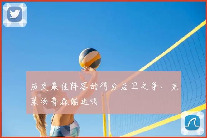 历史最佳阵容的得分后卫之争,克莱汤普森能进吗